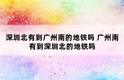 深圳北有到广州南的地铁吗 广州南有到深圳北的地铁吗